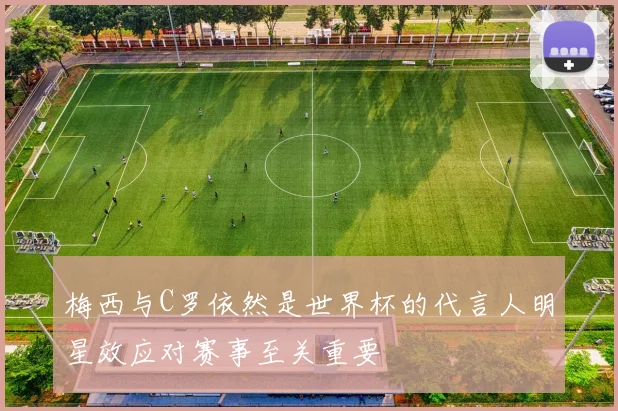 梅西与C罗依然是世界杯的代言人明星效应对赛事至关重要