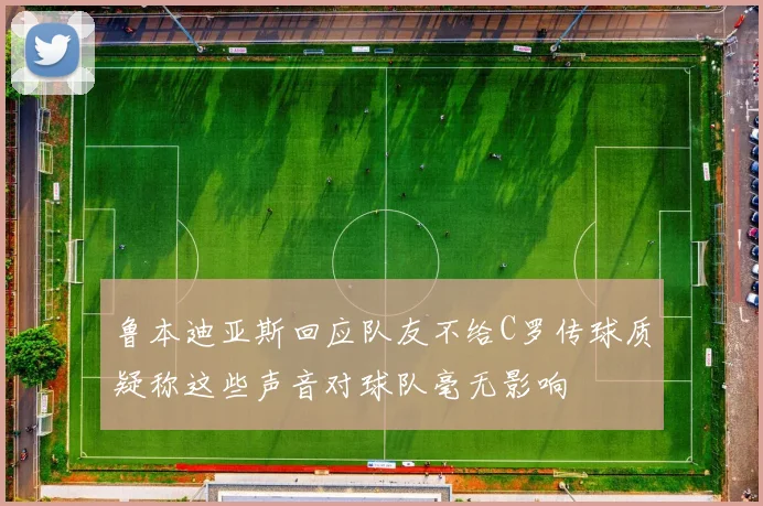 鲁本迪亚斯回应队友不给C罗传球质疑称这些声音对球队毫无影响