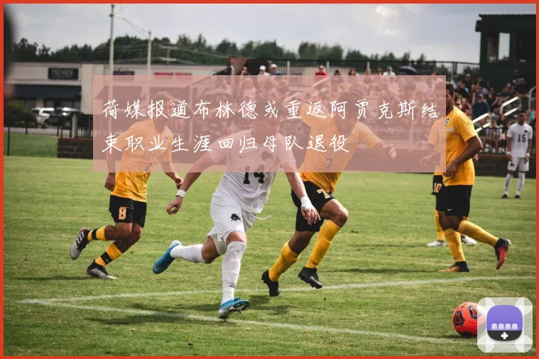 荷媒报道布林德或重返阿贾克斯结束职业生涯回归母队退役
