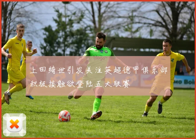 上田绮世引发关注英超德甲俱乐部积极接触欲登陆五大联赛
