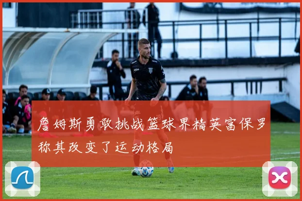 詹姆斯勇敢挑战篮球界精英富保罗称其改变了运动格局