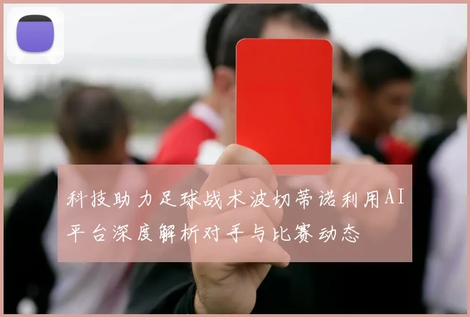 科技助力足球战术波切蒂诺利用AI平台深度解析对手与比赛动态