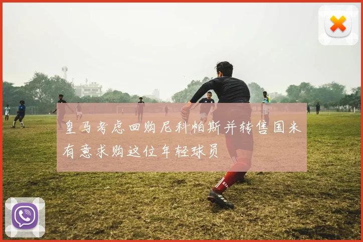 皇马考虑回购尼科帕斯并转售国米有意求购这位年轻球员