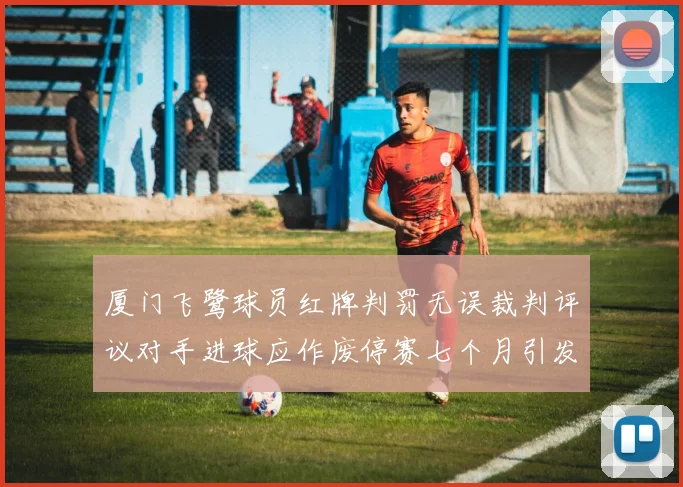 厦门飞鹭球员红牌判罚无误裁判评议对手进球应作废停赛七个月引发热议
