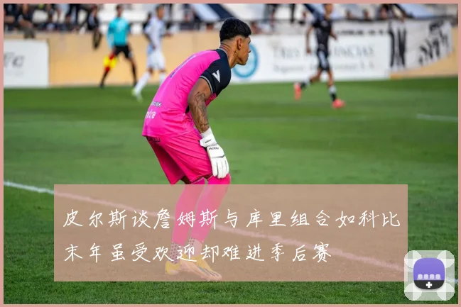 皮尔斯谈詹姆斯与库里组合如科比末年虽受欢迎却难进季后赛