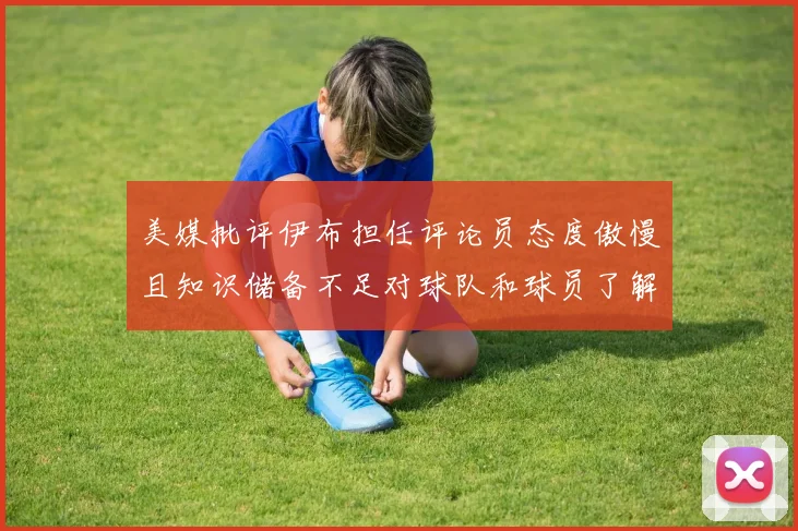 美媒批评伊布担任评论员态度傲慢且知识储备不足对球队和球员了解有限
