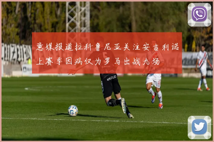 意媒报道拉科鲁尼亚关注安吉利诺上赛季因病仅为罗马出战九场
