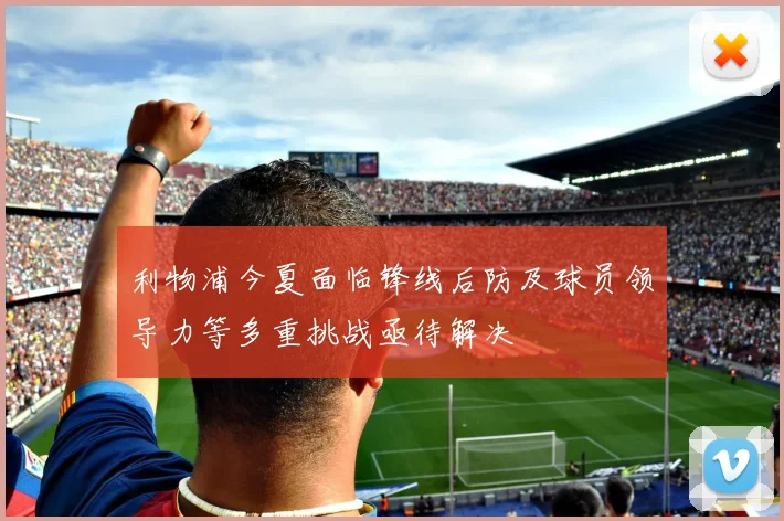 利物浦今夏面临锋线后防及球员领导力等多重挑战亟待解决