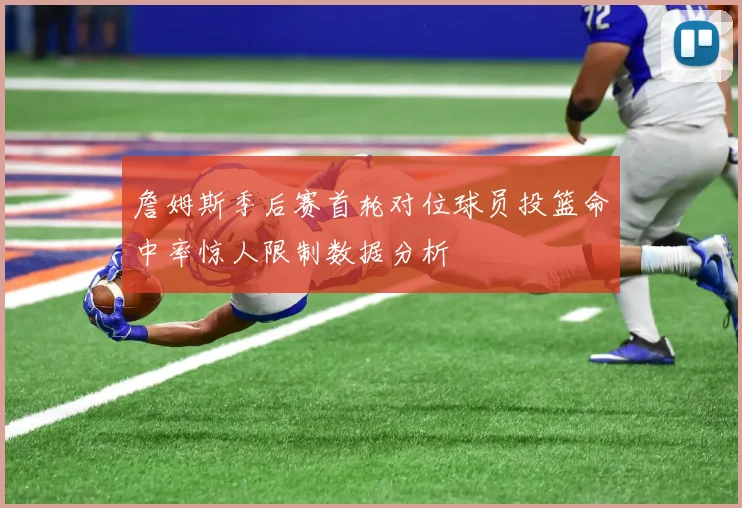 詹姆斯季后赛首轮对位球员投篮命中率惊人限制数据分析