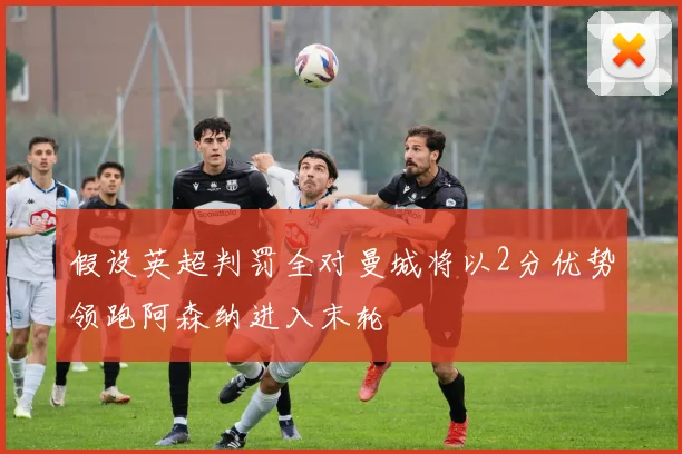 假设英超判罚全对曼城将以2分优势领跑阿森纳进入末轮