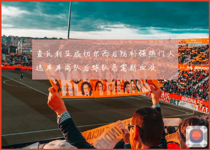 查瓦利亚成切尔西后防补强热门人选库库离队后球队急需新血液