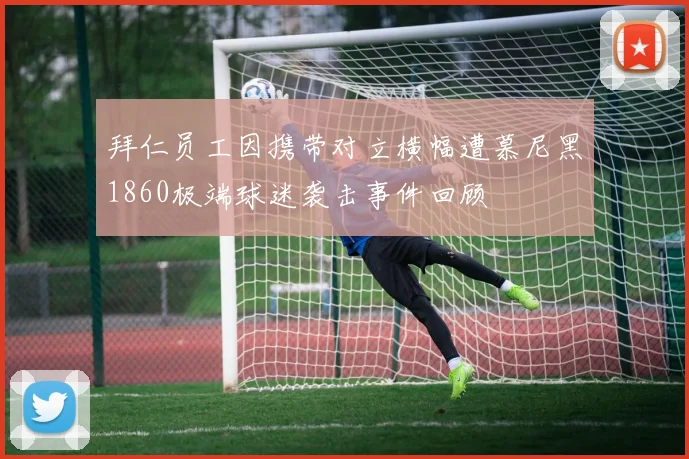 拜仁员工因携带对立横幅遭慕尼黑1860极端球迷袭击事件回顾